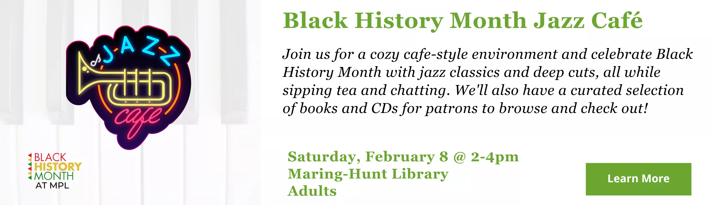 Black History Month Jazz Café. Join us for a cozy cafe-style environment and celebrate Black History Month with jazz classics and deep cuts, all while sipping tea and chatting. We&#039;ll also have a curated selection of books and CDs for patrons to browse and check out!  MH-Meeting Room Saturday, February 8, 2025 2:00pm - 4:00pm Adults